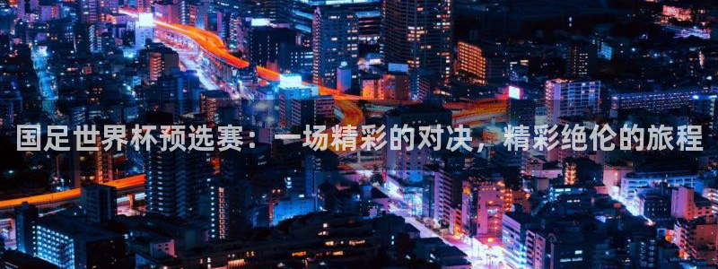 世界杯预选赛欧洲区赛程：国足世界杯预选赛：一场精彩的对决，精彩绝伦的旅程