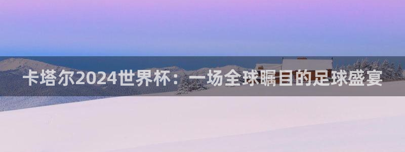 世界杯预选赛赛程表：卡塔尔2024世界杯：一场全球瞩目的足球盛宴