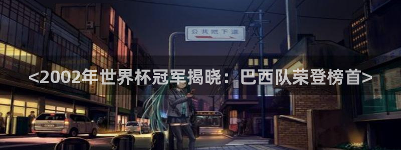 2026世界杯对阵图：<2002年世界杯冠军揭晓：巴西队荣登榜首>